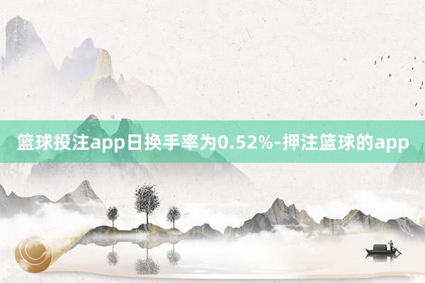 篮球投注app日换手率为0.52%-押注篮球的app