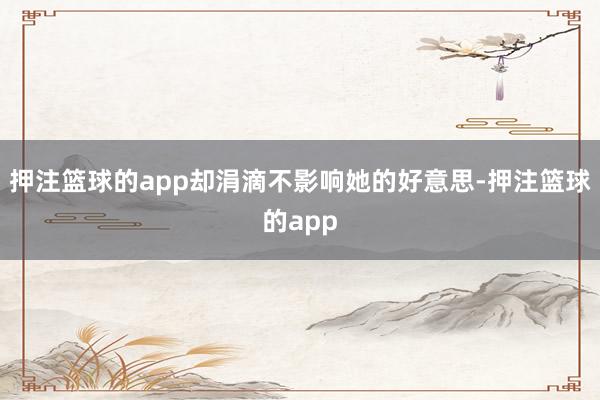 押注篮球的app却涓滴不影响她的好意思-押注篮球的app