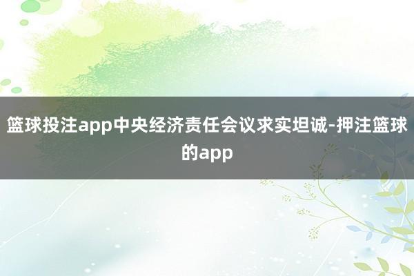篮球投注app中央经济责任会议求实坦诚-押注篮球的app