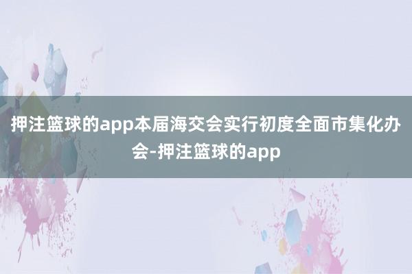 押注篮球的app本届海交会实行初度全面市集化办会-押注篮球的app