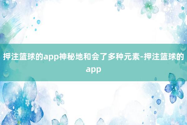 押注篮球的app神秘地和会了多种元素-押注篮球的app