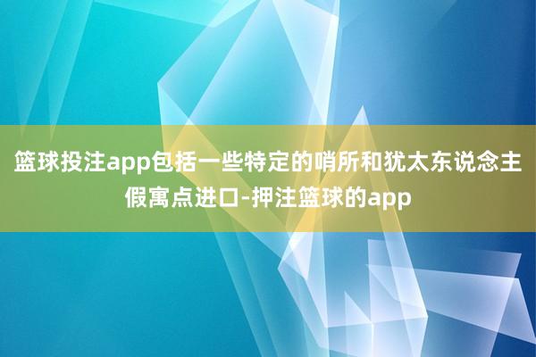 篮球投注app包括一些特定的哨所和犹太东说念主假寓点进口-押注篮球的app