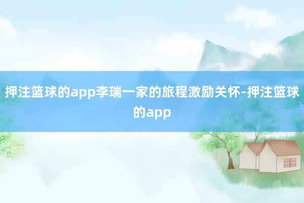 押注篮球的app李瑞一家的旅程激励关怀-押注篮球的app
