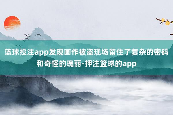 篮球投注app发现画作被盗现场留住了复杂的密码和奇怪的瑰丽-押注篮球的app