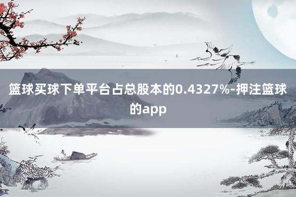 篮球买球下单平台占总股本的0.4327%-押注篮球的app