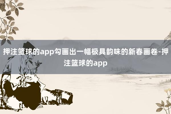 押注篮球的app勾画出一幅极具韵味的新春画卷-押注篮球的app