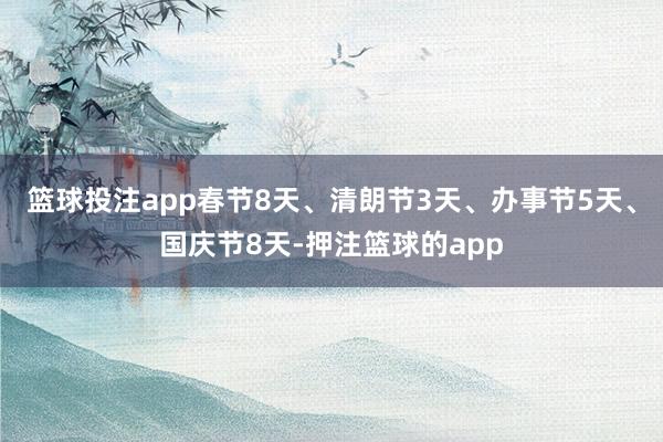 篮球投注app春节8天、清朗节3天、办事节5天、国庆节8天-押注篮球的app