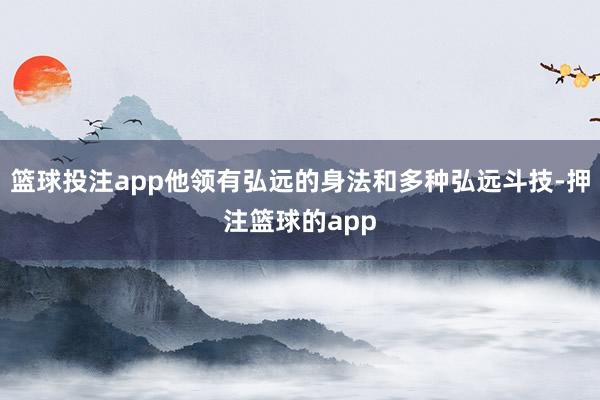 篮球投注app他领有弘远的身法和多种弘远斗技-押注篮球的app