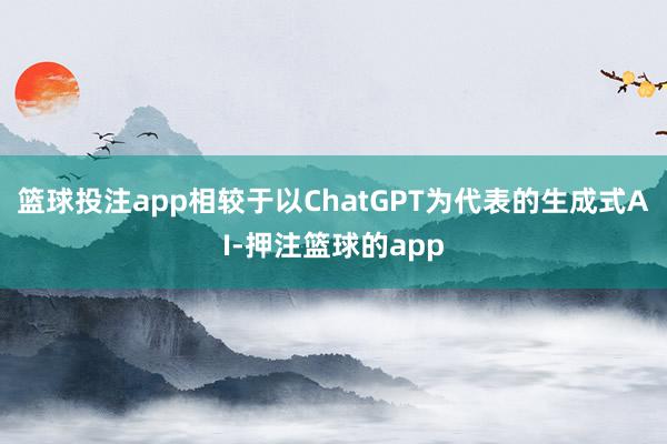 篮球投注app相较于以ChatGPT为代表的生成式AI-押注篮球的app