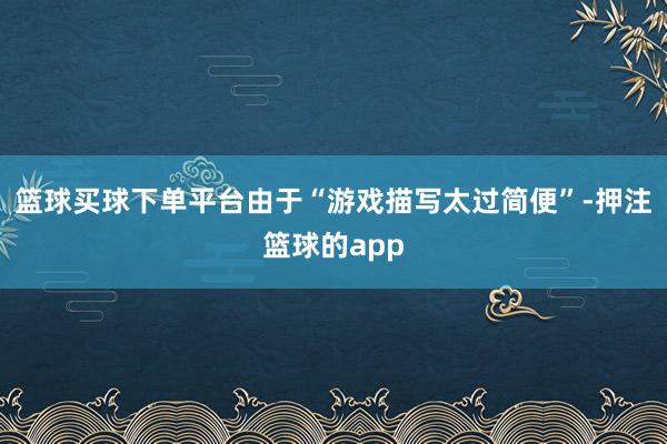 篮球买球下单平台由于“游戏描写太过简便”-押注篮球的app