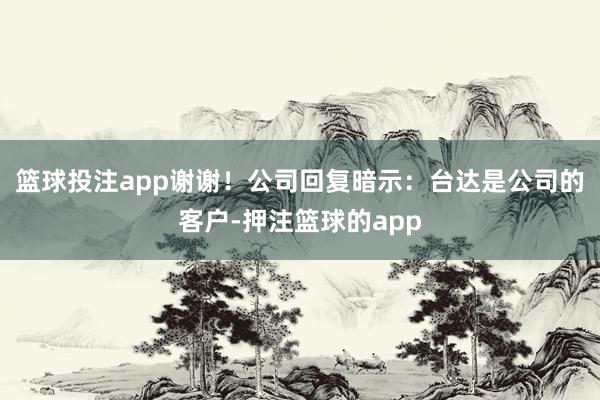 篮球投注app谢谢！　　公司回复暗示：台达是公司的客户-押注篮球的app