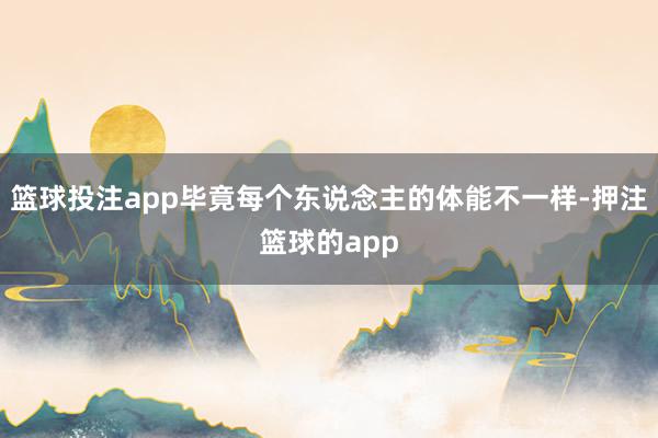 篮球投注app毕竟每个东说念主的体能不一样-押注篮球的app