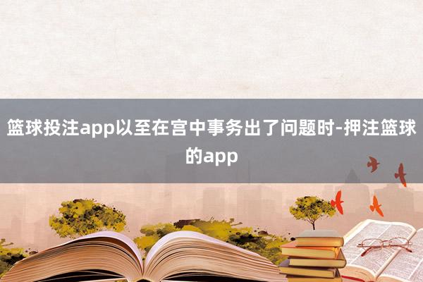 篮球投注app以至在宫中事务出了问题时-押注篮球的app