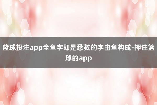 篮球投注app全鱼字即是悉数的字由鱼构成-押注篮球的app