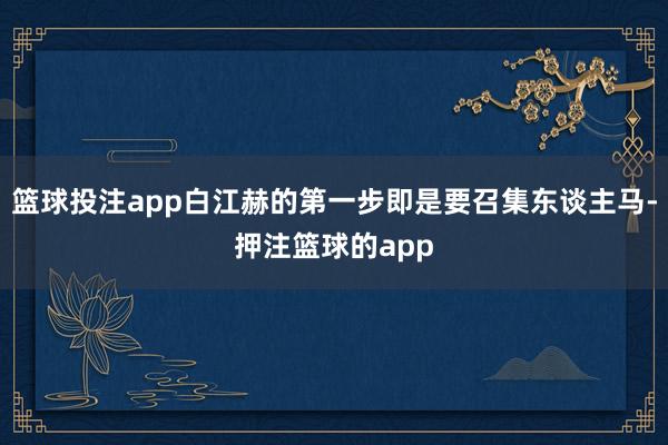 篮球投注app白江赫的第一步即是要召集东谈主马-押注篮球的app