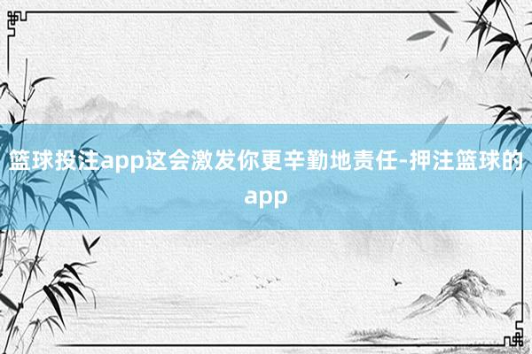 篮球投注app这会激发你更辛勤地责任-押注篮球的app