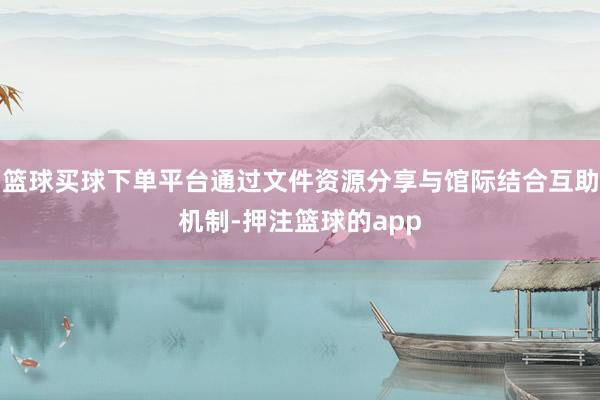 篮球买球下单平台通过文件资源分享与馆际结合互助机制-押注篮球的app