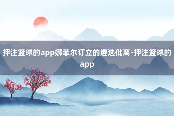押注篮球的app娜菲尔订立的遴选仳离-押注篮球的app