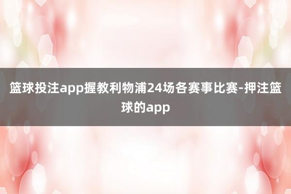 篮球投注app握教利物浦24场各赛事比赛-押注篮球的app