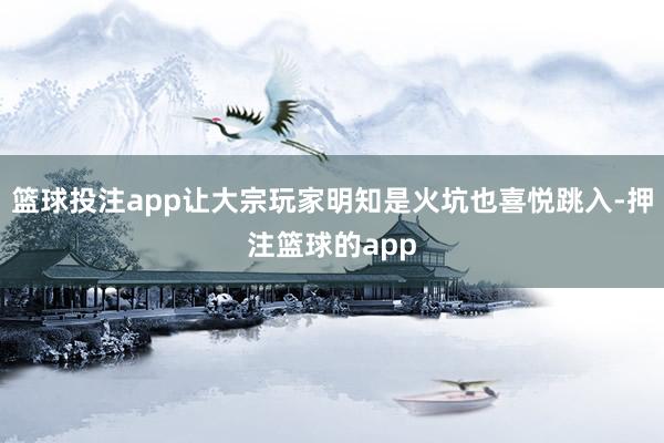 篮球投注app让大宗玩家明知是火坑也喜悦跳入-押注篮球的app