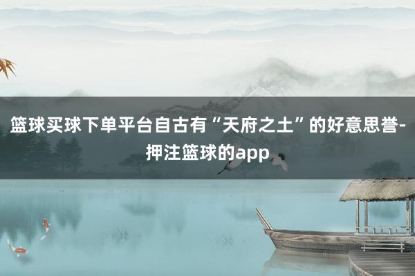 篮球买球下单平台自古有“天府之土”的好意思誉-押注篮球的app