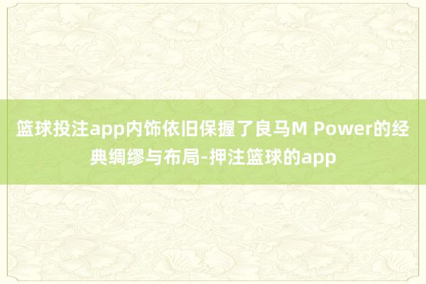 篮球投注app内饰依旧保握了良马M Power的经典绸缪与布局-押注篮球的app