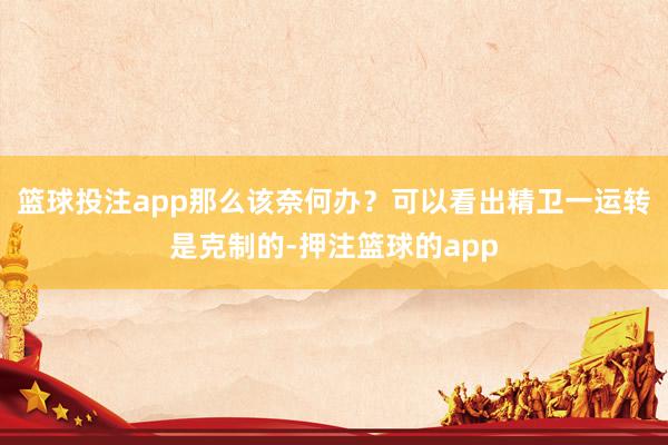篮球投注app那么该奈何办？可以看出精卫一运转是克制的-押注篮球的app