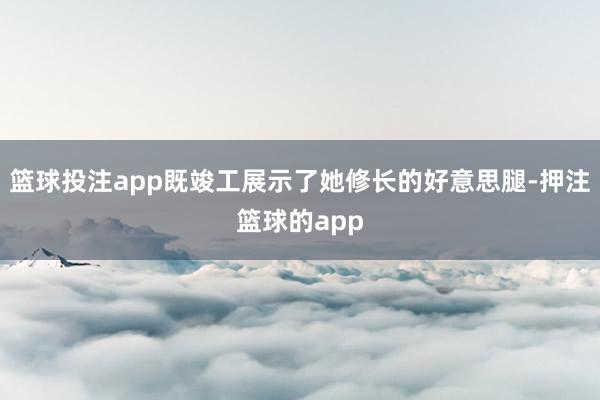 篮球投注app既竣工展示了她修长的好意思腿-押注篮球的app