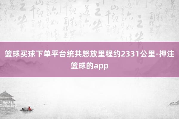 篮球买球下单平台统共怒放里程约2331公里-押注篮球的app