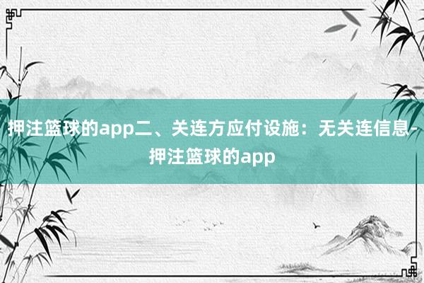 押注篮球的app二、关连方应付设施:无关连信息-押注篮球的app