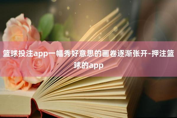 篮球投注app一幅秀好意思的画卷逐渐张开-押注篮球的app