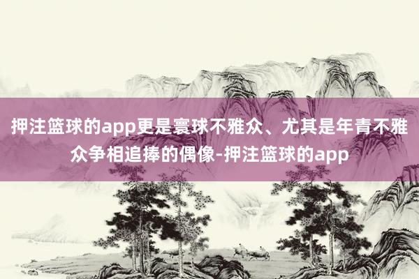 押注篮球的app更是寰球不雅众、尤其是年青不雅众争相追捧的偶像-押注篮球的app