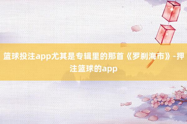 篮球投注app尤其是专辑里的那首《罗刹海市》-押注篮球的app