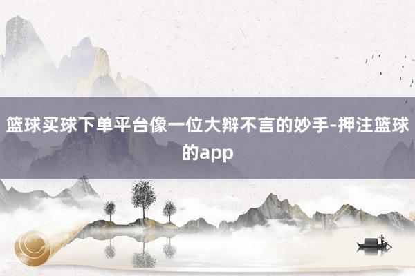 篮球买球下单平台像一位大辩不言的妙手-押注篮球的app