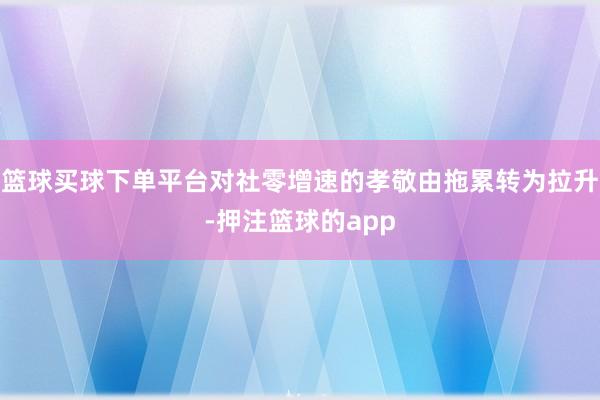 篮球买球下单平台对社零增速的孝敬由拖累转为拉升-押注篮球的app