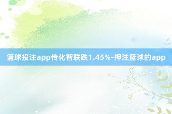 篮球投注app传化智联跌1.45%-押注篮球的app