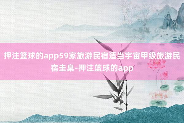 押注篮球的app59家旅游民宿适当宇宙甲级旅游民宿圭臬-押注篮球的app