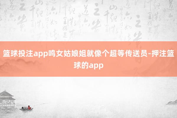 篮球投注app鸣女姑娘姐就像个超等传送员-押注篮球的app