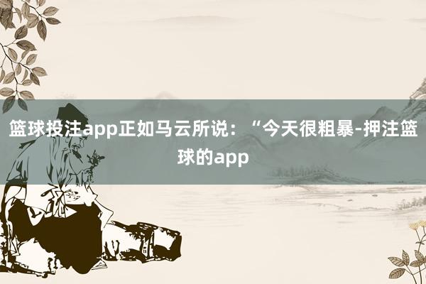 篮球投注app正如马云所说:“今天很粗暴-押注篮球的app
