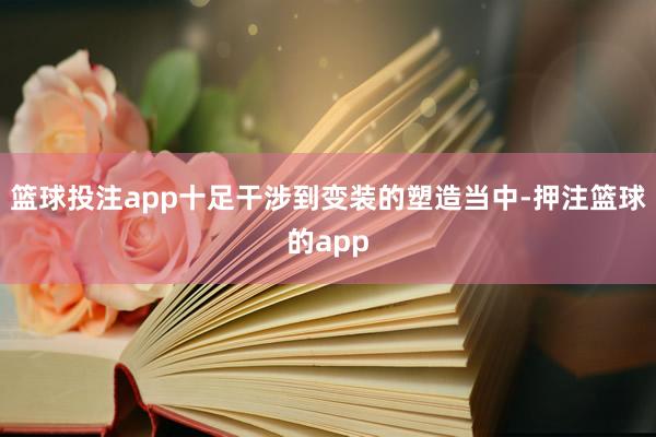 篮球投注app十足干涉到变装的塑造当中-押注篮球的app