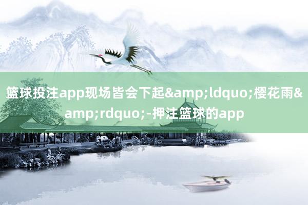 篮球投注app现场皆会下起“樱花雨”-押注篮球的app