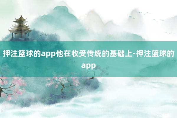 押注篮球的app他在收受传统的基础上-押注篮球的app