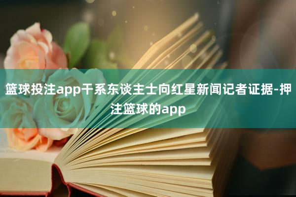 篮球投注app干系东谈主士向红星新闻记者证据-押注篮球的app