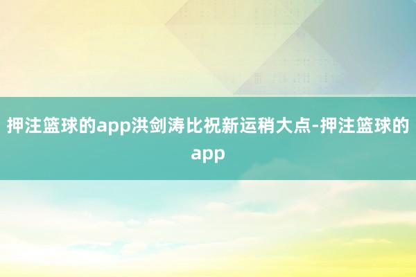 押注篮球的app洪剑涛比祝新运稍大点-押注篮球的app