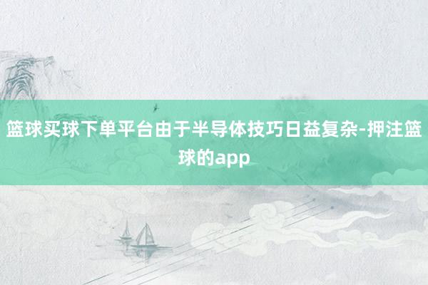 篮球买球下单平台由于半导体技巧日益复杂-押注篮球的app