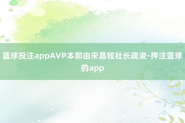 篮球投注appAVP本部由宋昌铉社长疏浚-押注篮球的app