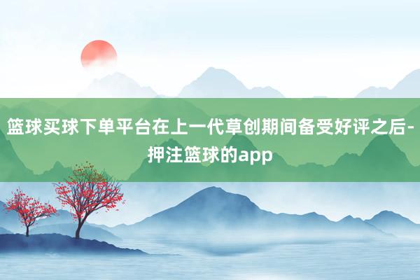 篮球买球下单平台在上一代草创期间备受好评之后-押注篮球的app