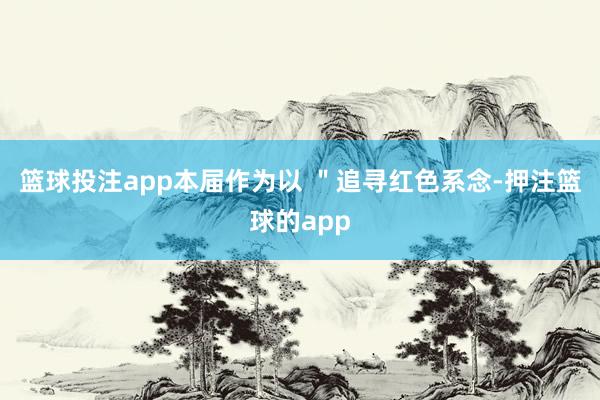 篮球投注app本届作为以 ＂追寻红色系念-押注篮球的app