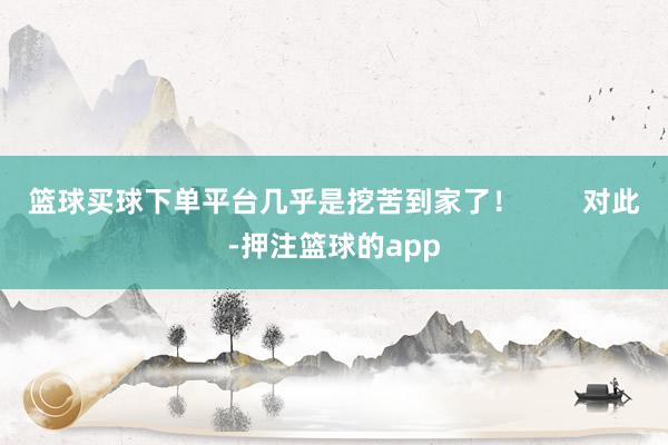 篮球买球下单平台几乎是挖苦到家了! 对此-押注篮球的app