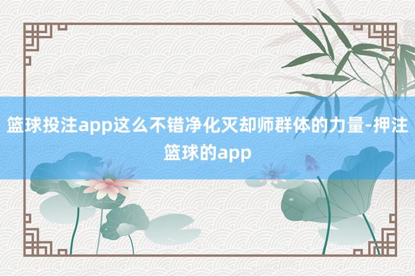 篮球投注app这么不错净化灭却师群体的力量-押注篮球的app